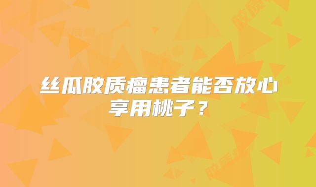 丝瓜胶质瘤患者能否放心享用桃子？