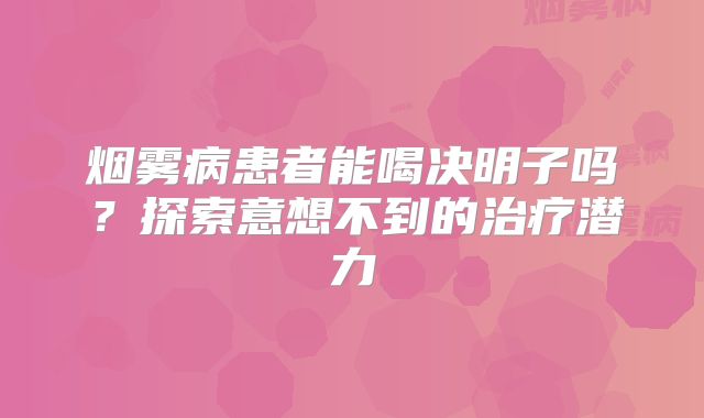 烟雾病患者能喝决明子吗？探索意想不到的治疗潜力