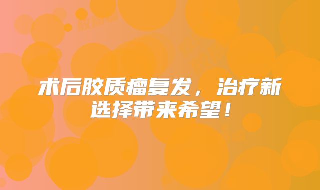 术后胶质瘤复发，治疗新选择带来希望！