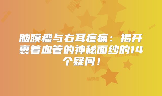 脑膜瘤与右耳疼痛：揭开裹着血管的神秘面纱的14个疑问！