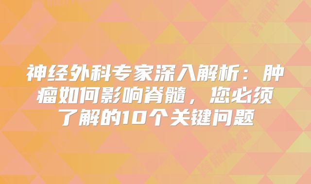 神经外科专家深入解析：肿瘤如何影响脊髓，您必须了解的10个关键问题