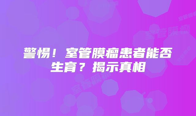 警惕！室管膜瘤患者能否生育？揭示真相