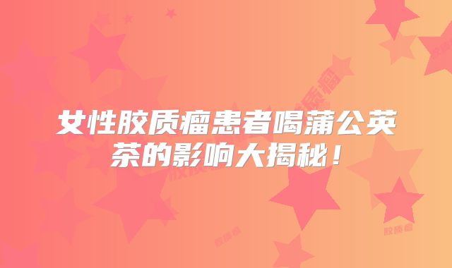 女性胶质瘤患者喝蒲公英茶的影响大揭秘！