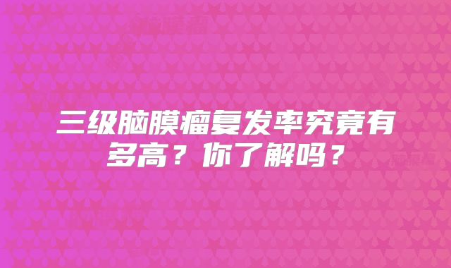 三级脑膜瘤复发率究竟有多高？你了解吗？
