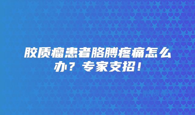 胶质瘤患者胳膊疼痛怎么办？专家支招！