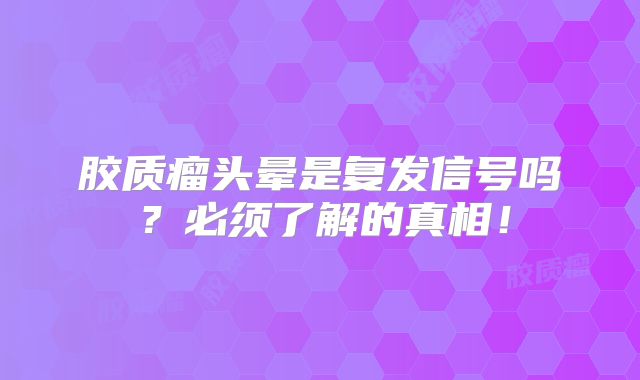 胶质瘤头晕是复发信号吗？必须了解的真相！