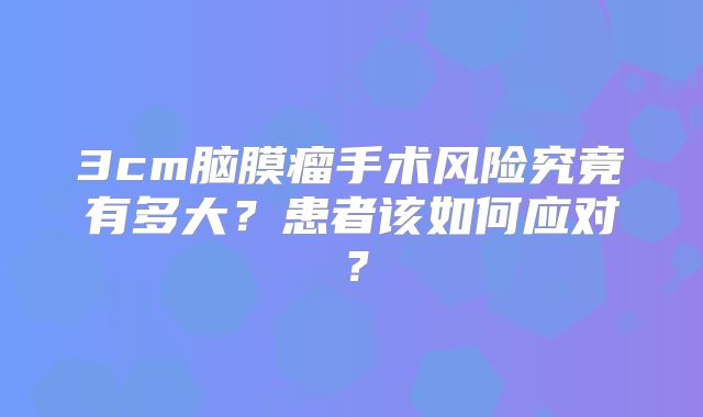 3cm脑膜瘤手术风险究竟有多大？患者该如何应对？