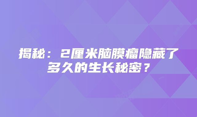揭秘：2厘米脑膜瘤隐藏了多久的生长秘密？