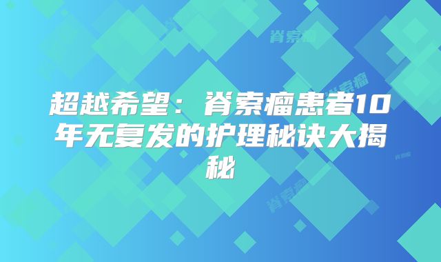 超越希望：脊索瘤患者10年无复发的护理秘诀大揭秘