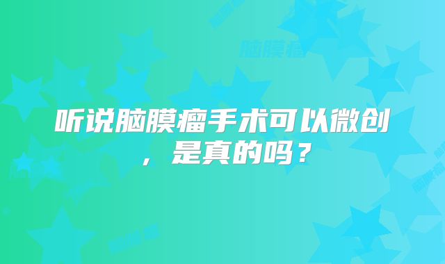 听说脑膜瘤手术可以微创，是真的吗？