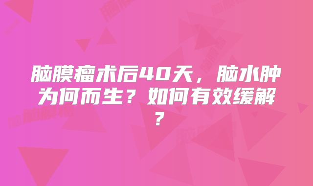 脑膜瘤术后40天，脑水肿为何而生？如何有效缓解？