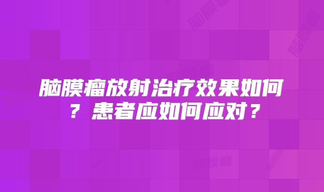 脑膜瘤放射治疗效果如何？患者应如何应对？
