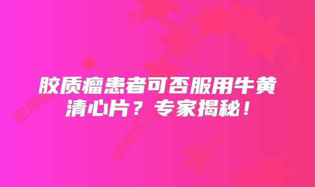 胶质瘤患者可否服用牛黄清心片？专家揭秘！