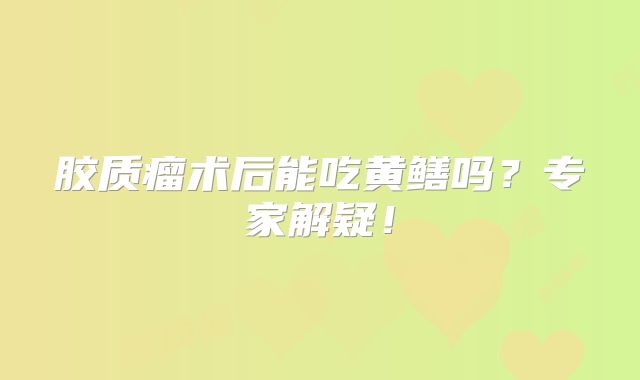 胶质瘤术后能吃黄鳝吗？专家解疑！