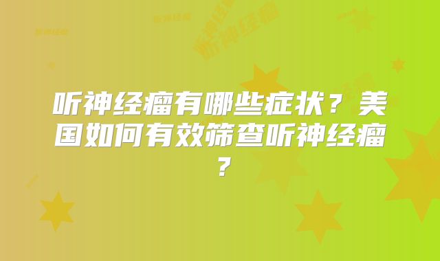 听神经瘤有哪些症状？美国如何有效筛查听神经瘤？