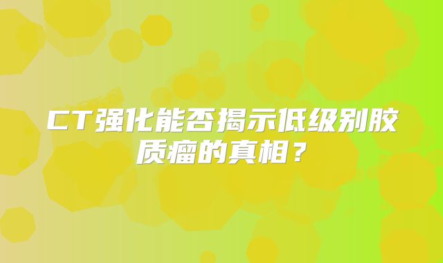CT强化能否揭示低级别胶质瘤的真相？