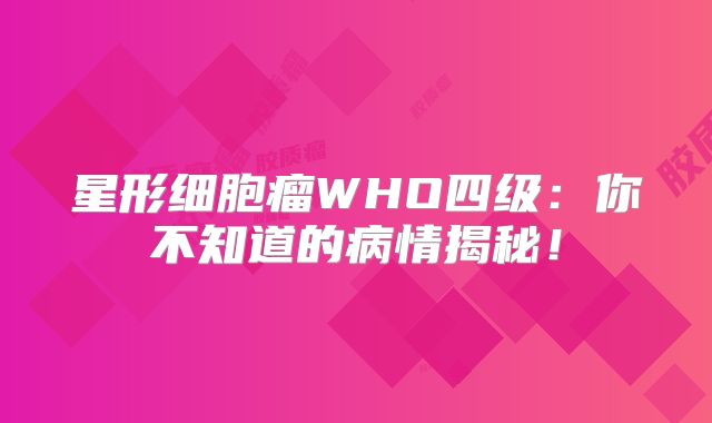 星形细胞瘤WHO四级：你不知道的病情揭秘！