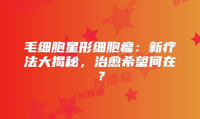毛细胞星形细胞瘤：新疗法大揭秘，治愈希望何在？