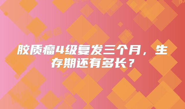 胶质瘤4级复发三个月，生存期还有多长？