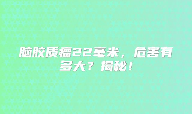 脑胶质瘤22毫米，危害有多大？揭秘！