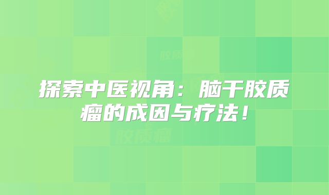 探索中医视角：脑干胶质瘤的成因与疗法！