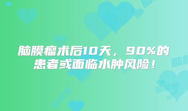 脑膜瘤术后10天，90%的患者或面临水肿风险！