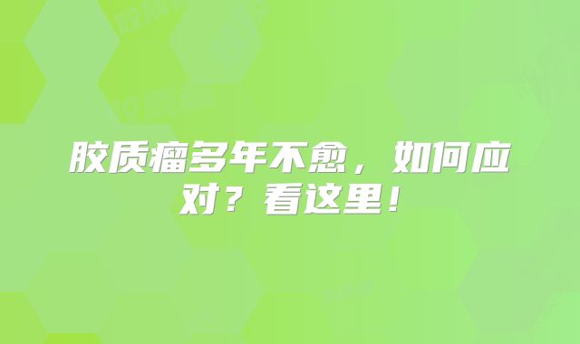 胶质瘤多年不愈，如何应对？看这里！