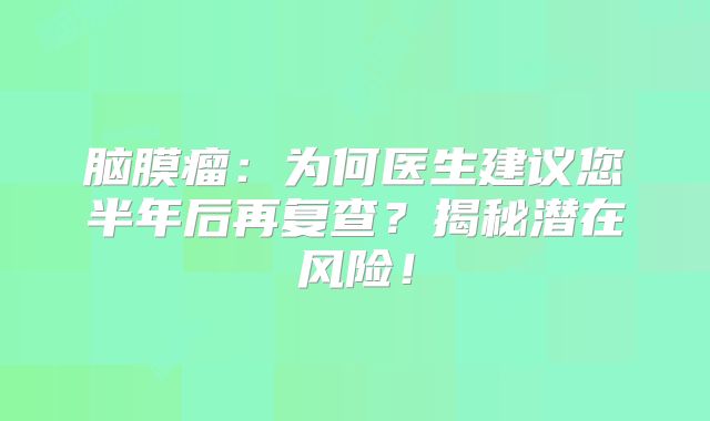 脑膜瘤：为何医生建议您半年后再复查？揭秘潜在风险！