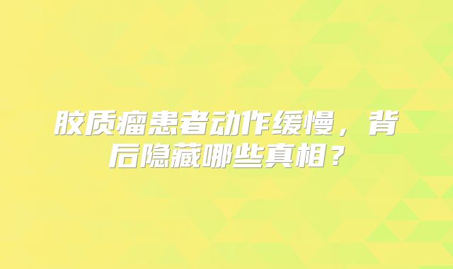 胶质瘤患者动作缓慢，背后隐藏哪些真相？