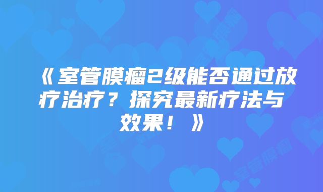 《室管膜瘤2级能否通过放疗治疗？探究最新疗法与效果！》