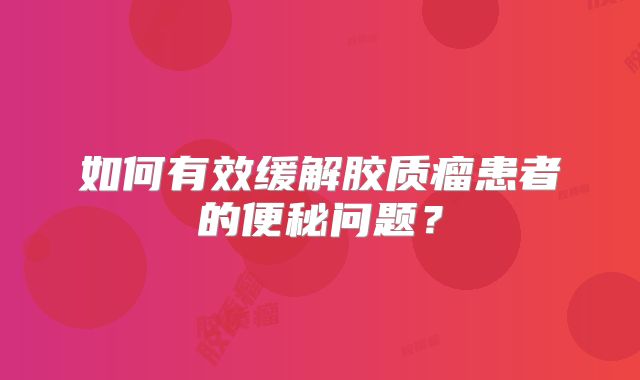 如何有效缓解胶质瘤患者的便秘问题？