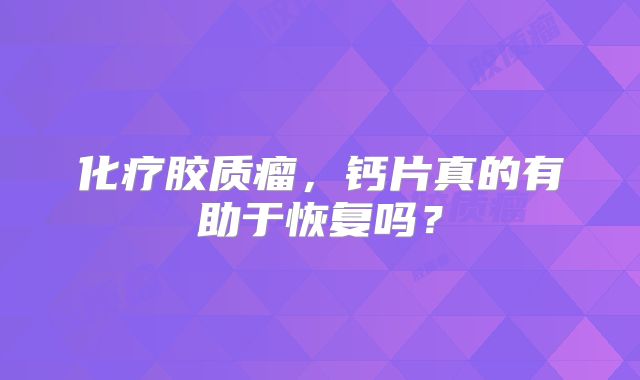 化疗胶质瘤，钙片真的有助于恢复吗？
