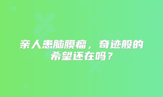 亲人患脑膜瘤，奇迹般的希望还在吗？