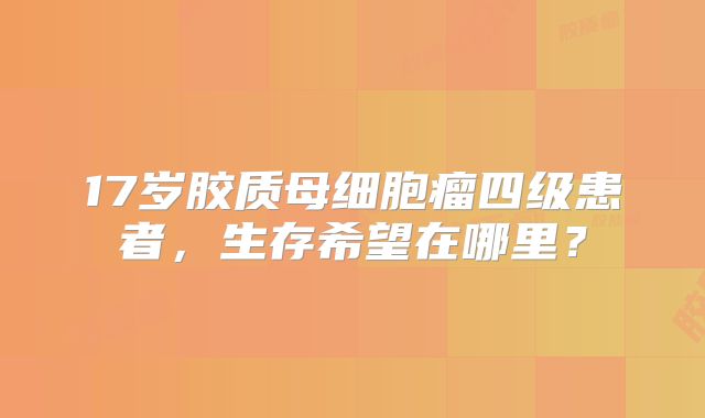 17岁胶质母细胞瘤四级患者，生存希望在哪里？