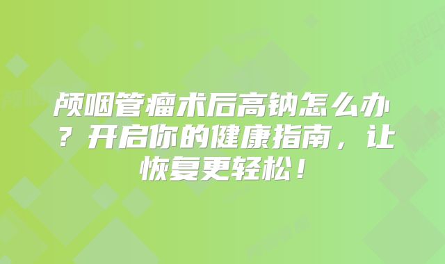 颅咽管瘤术后高钠怎么办？开启你的健康指南，让恢复更轻松！