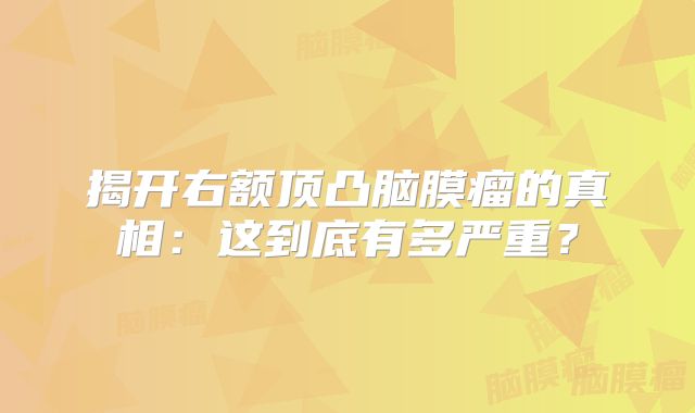 揭开右额顶凸脑膜瘤的真相：这到底有多严重？