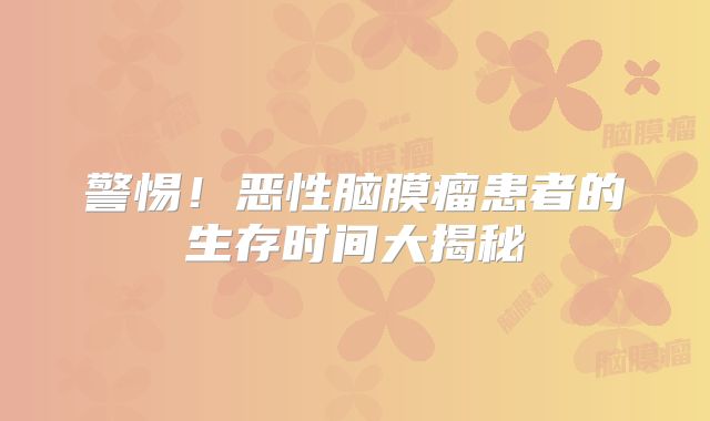 警惕！恶性脑膜瘤患者的生存时间大揭秘