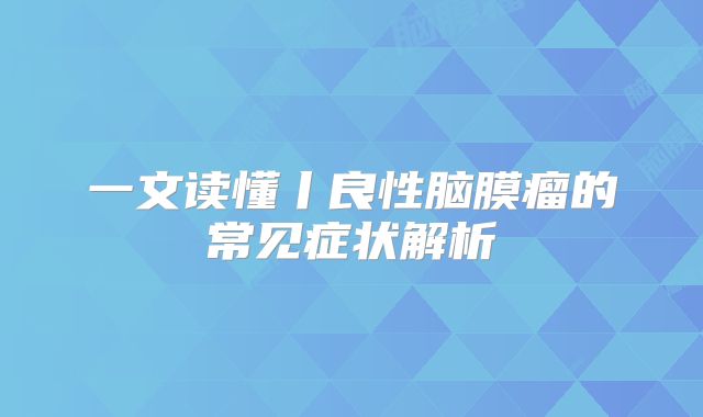 一文读懂丨良性脑膜瘤的常见症状解析