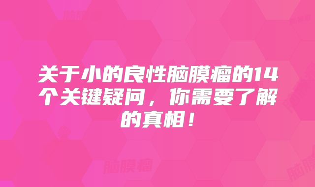 关于小的良性脑膜瘤的14个关键疑问，你需要了解的真相！