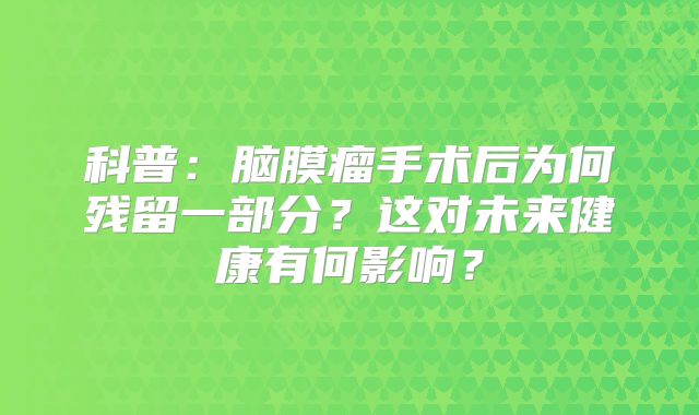 科普：脑膜瘤手术后为何残留一部分？这对未来健康有何影响？