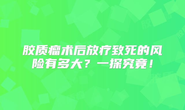 胶质瘤术后放疗致死的风险有多大？一探究竟！