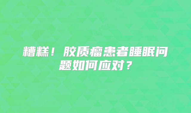 糟糕！胶质瘤患者睡眠问题如何应对？