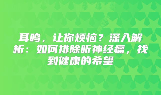 耳鸣，让你烦恼？深入解析：如何排除听神经瘤，找到健康的希望