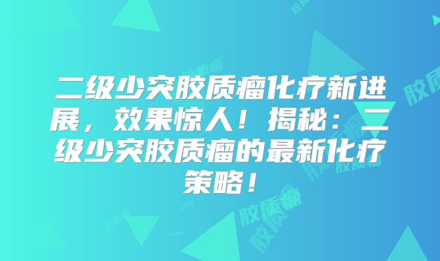 二级少突胶质瘤化疗新进展，效果惊人！揭秘：二级少突胶质瘤的最新化疗策略！