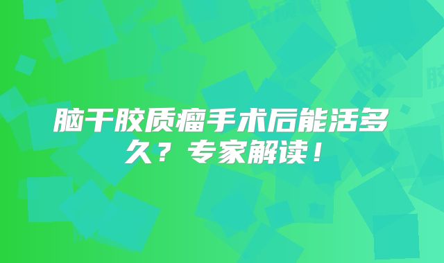 脑干胶质瘤手术后能活多久？专家解读！
