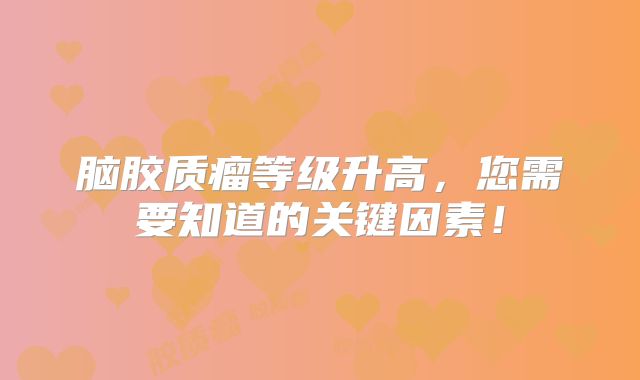 脑胶质瘤等级升高，您需要知道的关键因素！