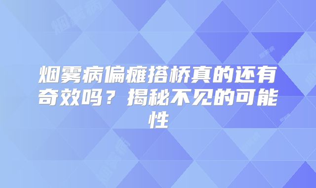 烟雾病偏瘫搭桥真的还有奇效吗？揭秘不见的可能性