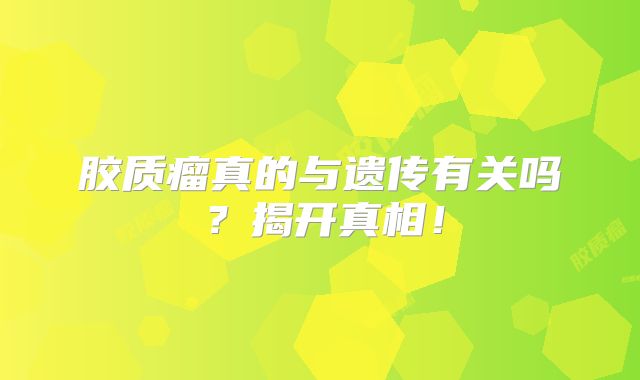 胶质瘤真的与遗传有关吗？揭开真相！