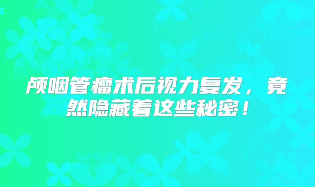 颅咽管瘤术后视力复发，竟然隐藏着这些秘密！