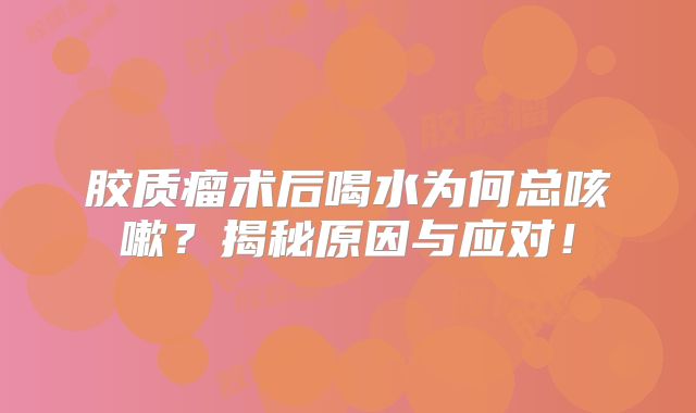胶质瘤术后喝水为何总咳嗽？揭秘原因与应对！